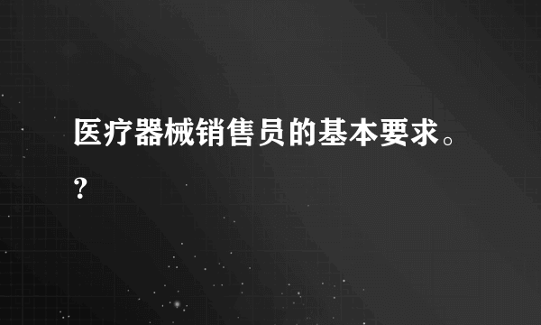 医疗器械销售员的基本要求。？