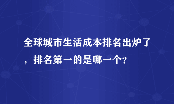 全球城市生活成本排名出炉了，排名第一的是哪一个？