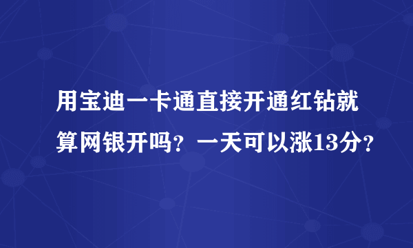 用宝迪一卡通直接开通红钻就算网银开吗？一天可以涨13分？