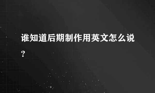 谁知道后期制作用英文怎么说？