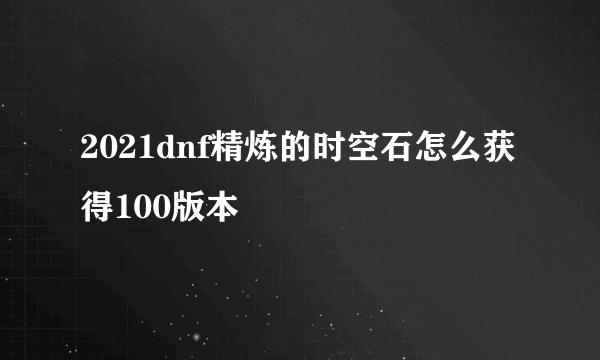 2021dnf精炼的时空石怎么获得100版本