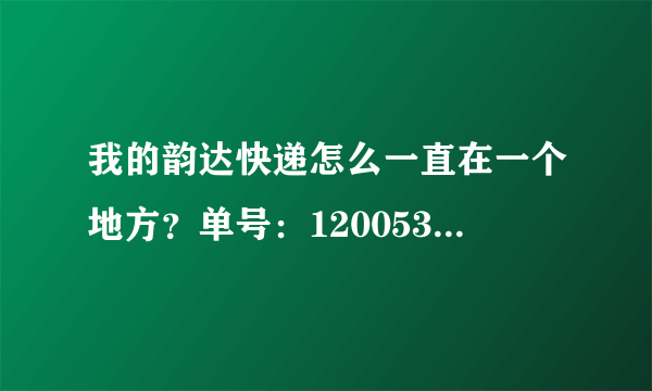 我的韵达快递怎么一直在一个地方？单号：1200531166503