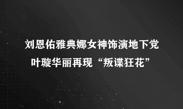 刘恩佑雅典娜女神饰演地下党  叶璇华丽再现“叛谍狂花”