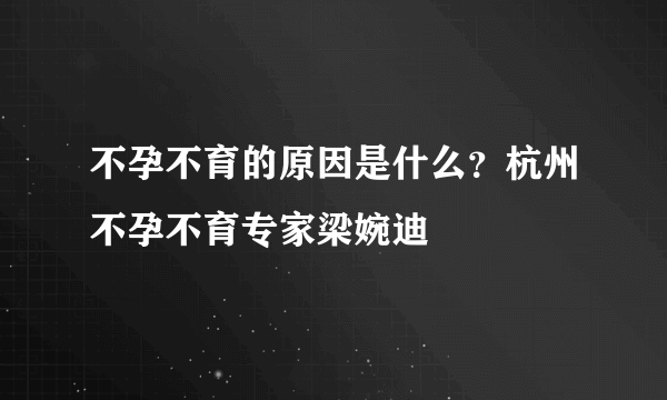 不孕不育的原因是什么？杭州不孕不育专家梁婉迪