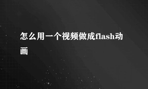 怎么用一个视频做成flash动画