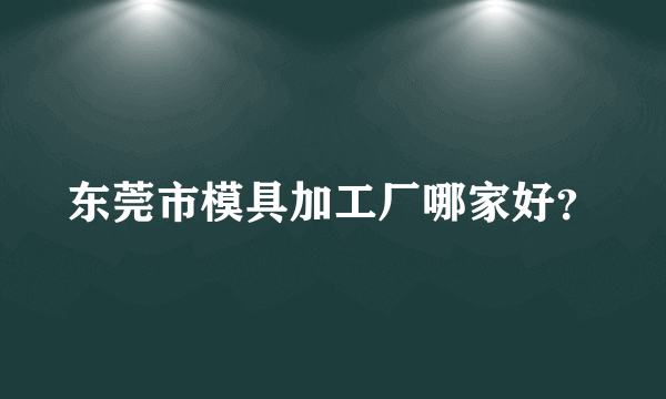 东莞市模具加工厂哪家好？