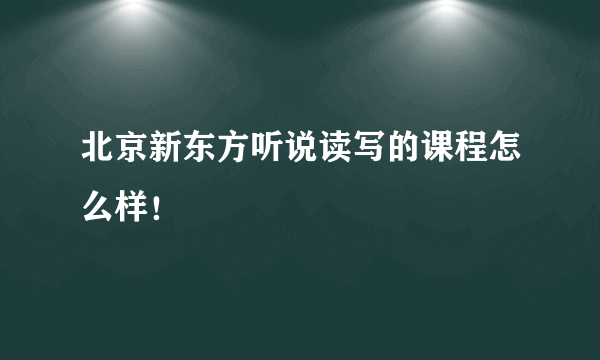 北京新东方听说读写的课程怎么样！