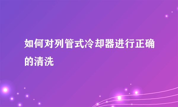 如何对列管式冷却器进行正确的清洗