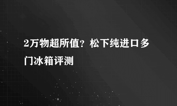 2万物超所值？松下纯进口多门冰箱评测