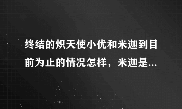 终结的炽天使小优和米迦到目前为止的情况怎样，米迦是不是死了？