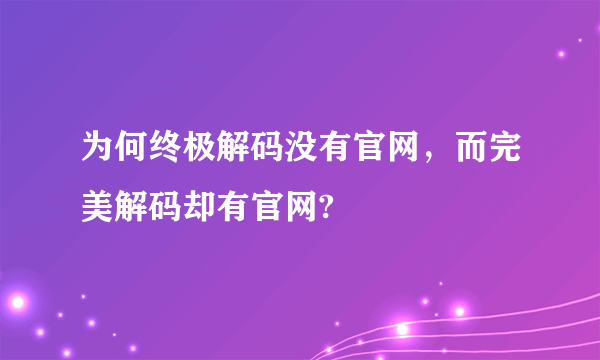 为何终极解码没有官网，而完美解码却有官网?