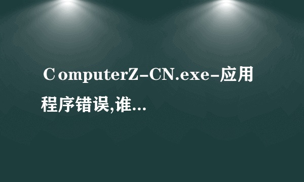 ＣomputerZ-CN.exe-应用程序错误,谁能帮我看看怎么回事？