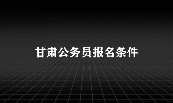 甘肃公务员报名条件