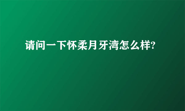 请问一下怀柔月牙湾怎么样?