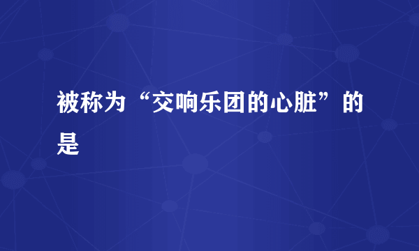 被称为“交响乐团的心脏”的是