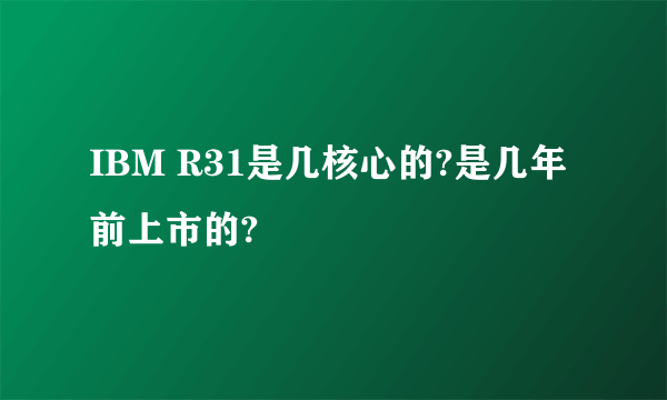 IBM R31是几核心的?是几年前上市的?