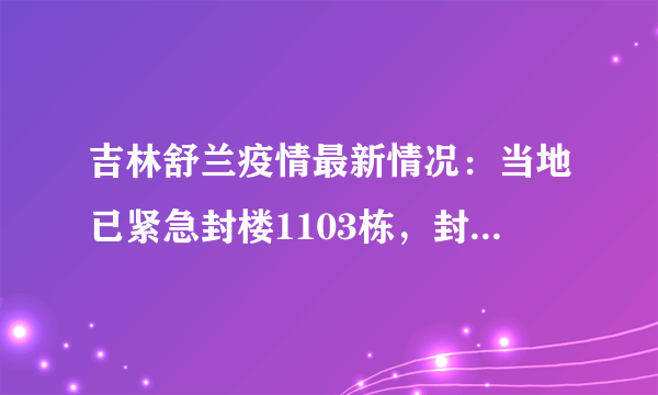 吉林舒兰疫情最新情况：当地已紧急封楼1103栋，封村1205个！