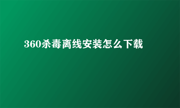 360杀毒离线安装怎么下载