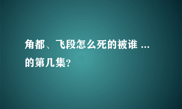 角都、飞段怎么死的被谁 ... 的第几集？