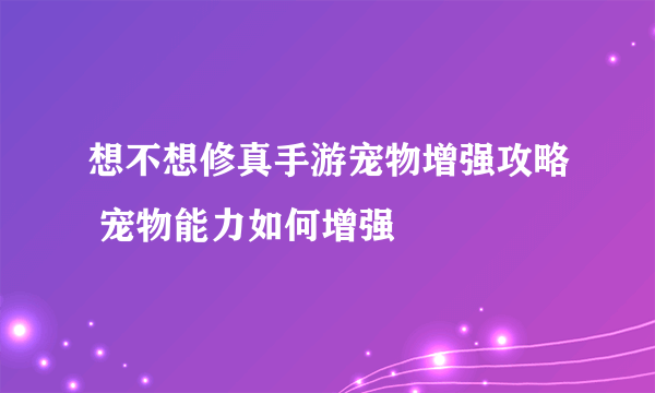 想不想修真手游宠物增强攻略 宠物能力如何增强