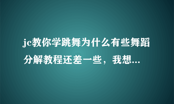 jc教你学跳舞为什么有些舞蹈分解教程还差一些，我想学f（x）的nuabo，但是到第三就没了，是另一个误导了