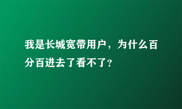 我是长城宽带用户，为什么百分百进去了看不了？