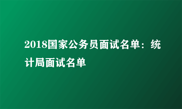 2018国家公务员面试名单：统计局面试名单