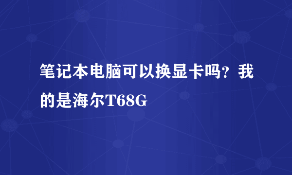 笔记本电脑可以换显卡吗？我的是海尔T68G