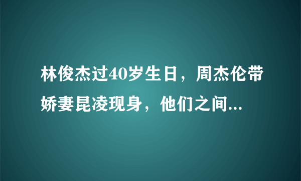 林俊杰过40岁生日，周杰伦带娇妻昆凌现身，他们之间有着怎样的深厚友谊？