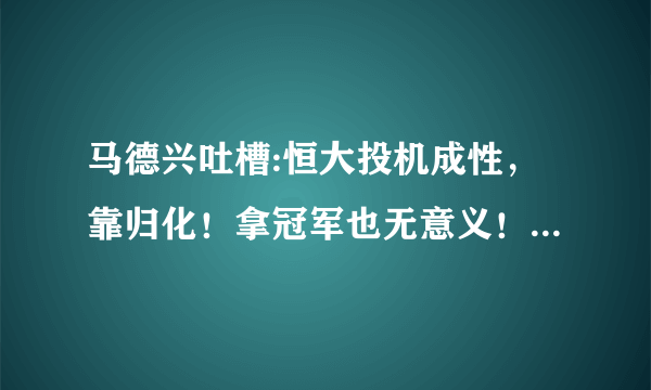 马德兴吐槽:恒大投机成性，靠归化！拿冠军也无意义！中超联赛已经变味！你同意吗？