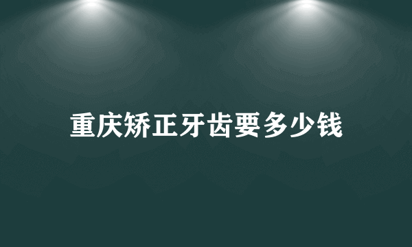 重庆矫正牙齿要多少钱