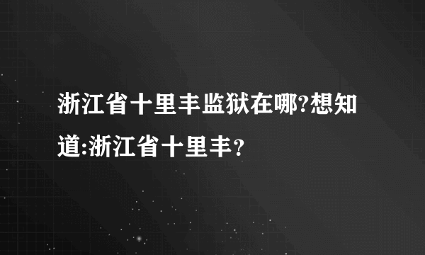 浙江省十里丰监狱在哪?想知道:浙江省十里丰？