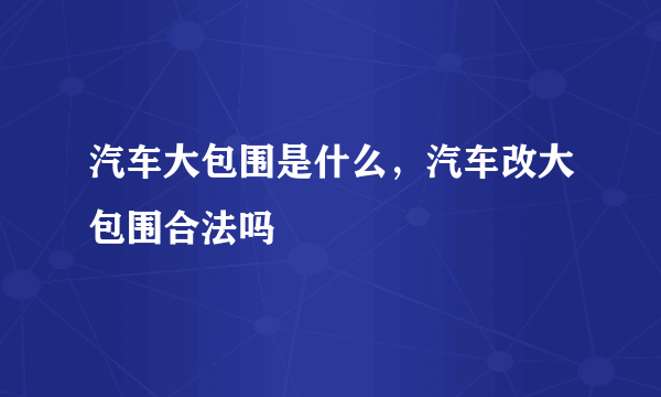 汽车大包围是什么，汽车改大包围合法吗