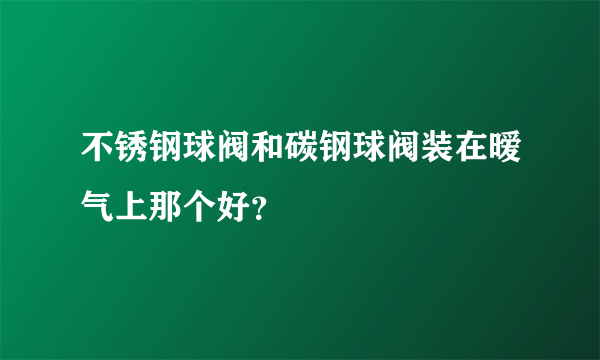 不锈钢球阀和碳钢球阀装在暧气上那个好？