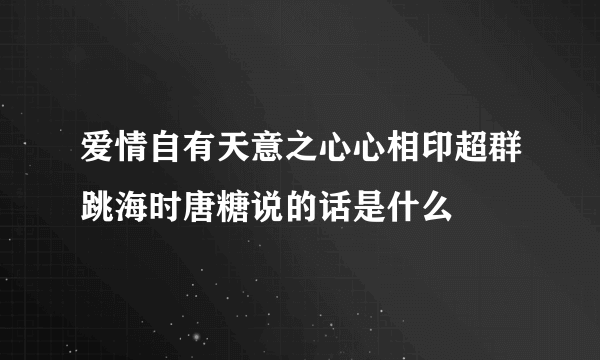 爱情自有天意之心心相印超群跳海时唐糖说的话是什么