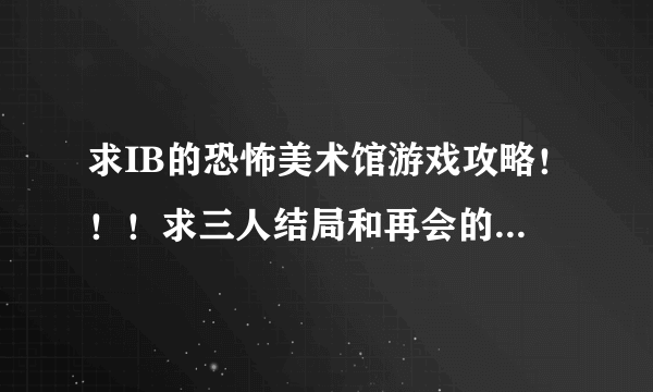 求IB的恐怖美术馆游戏攻略！！！求三人结局和再会的约定要怎么达成？