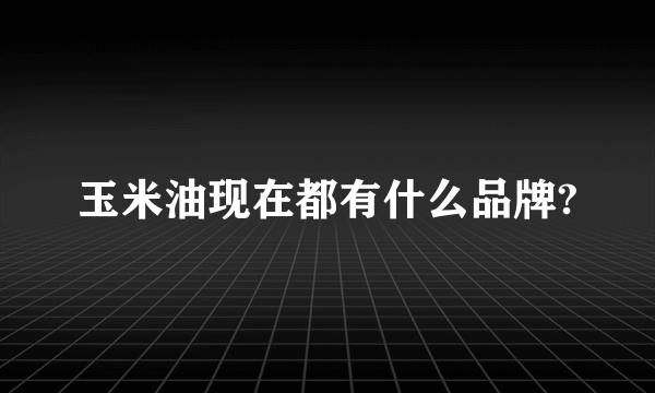 玉米油现在都有什么品牌?