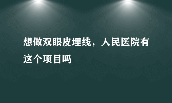 想做双眼皮埋线，人民医院有这个项目吗