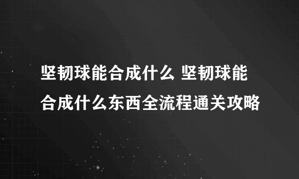 坚韧球能合成什么 坚韧球能合成什么东西全流程通关攻略