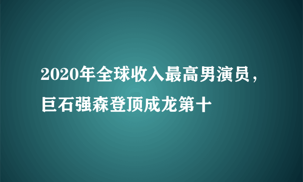 2020年全球收入最高男演员，巨石强森登顶成龙第十