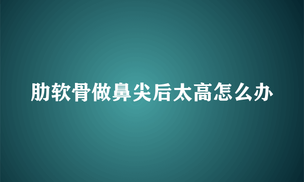 肋软骨做鼻尖后太高怎么办