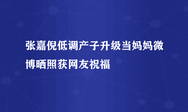 张嘉倪低调产子升级当妈妈微博晒照获网友祝福