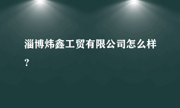 淄博炜鑫工贸有限公司怎么样？