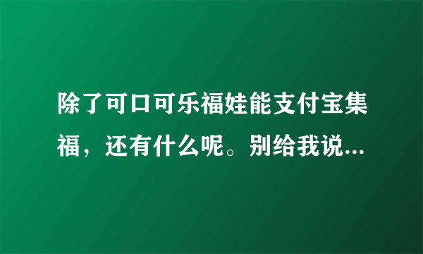 除了可口可乐福娃能支付宝集福，还有什么呢。别给我说扫福字和阿里？