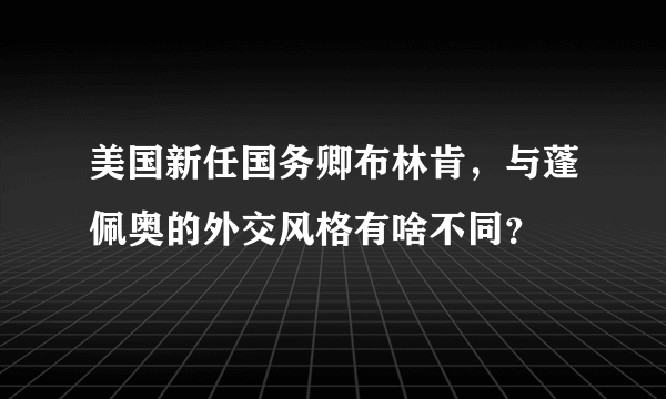 美国新任国务卿布林肯，与蓬佩奥的外交风格有啥不同？