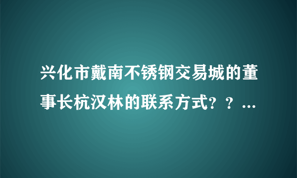 兴化市戴南不锈钢交易城的董事长杭汉林的联系方式？？急急急！！！