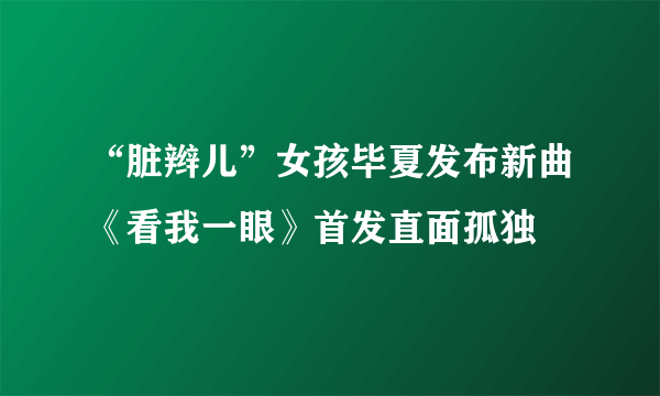 “脏辫儿”女孩毕夏发布新曲《看我一眼》首发直面孤独