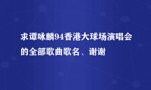 求谭咏麟94香港大球场演唱会的全部歌曲歌名、谢谢