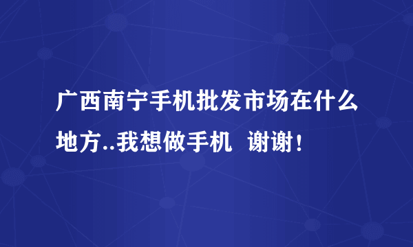 广西南宁手机批发市场在什么地方..我想做手机  谢谢！