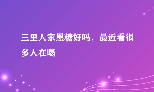 三里人家黑糖好吗，最近看很多人在喝